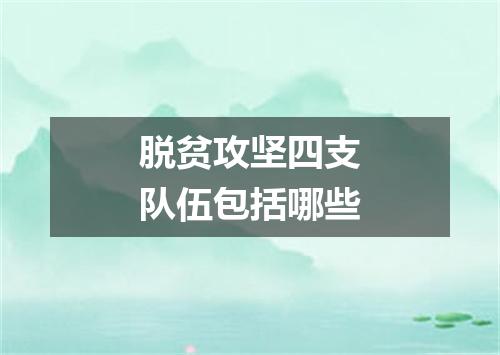 脱贫攻坚四支队伍包括哪些