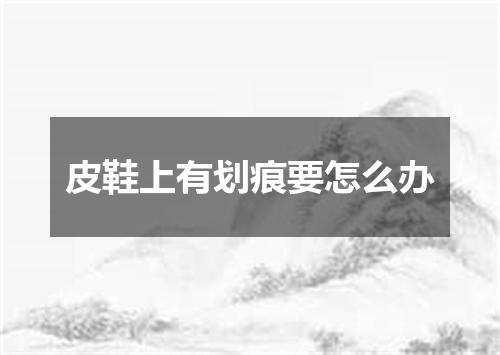 皮鞋上有划痕要怎么办