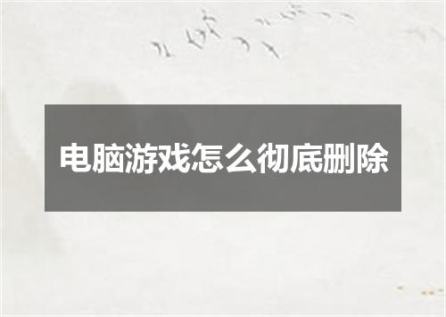 电脑游戏怎么彻底删除
