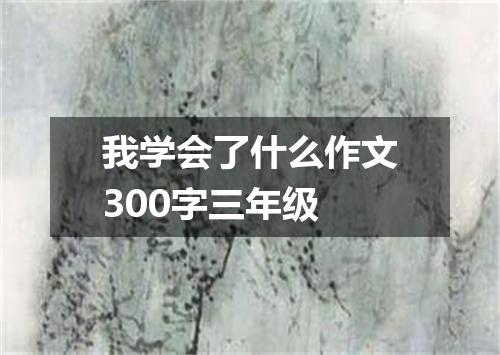 我学会了什么作文300字三年级
