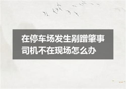 在停车场发生剐蹭肇事司机不在现场怎么办