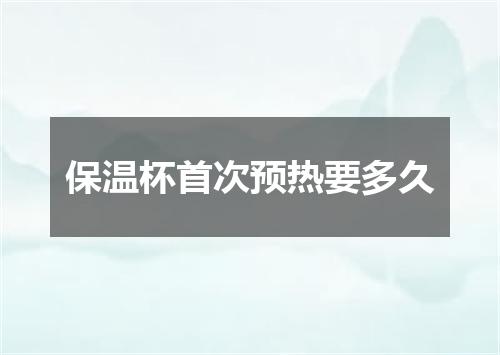 保温杯首次预热要多久