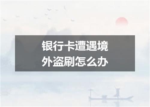 银行卡遭遇境外盗刷怎么办
