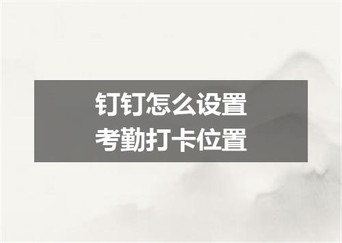 钉钉怎么设置考勤打卡位置