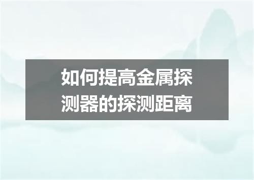 如何提高金属探测器的探测距离