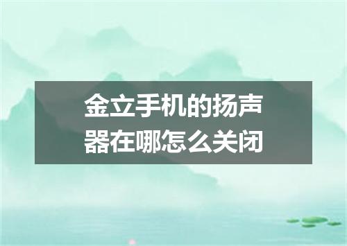 金立手机的扬声器在哪怎么关闭