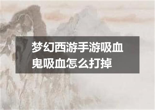 梦幻西游手游吸血鬼吸血怎么打掉