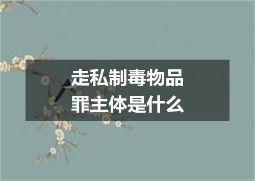 走私制毒物品罪主体是什么