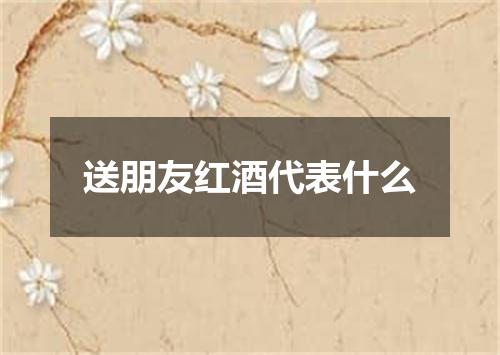 送朋友红酒代表什么