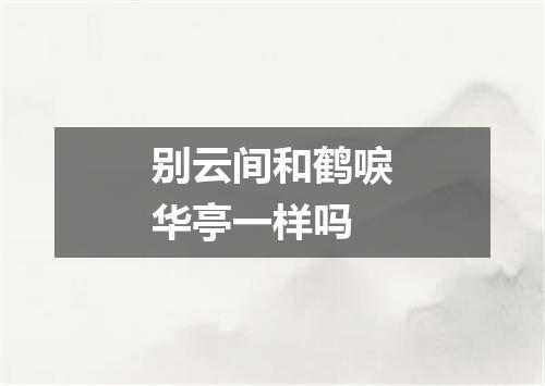别云间和鹤唳华亭一样吗