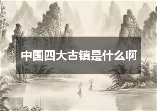 中国四大古镇是什么啊