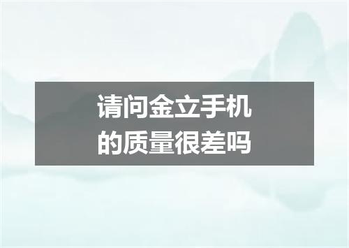请问金立手机的质量很差吗