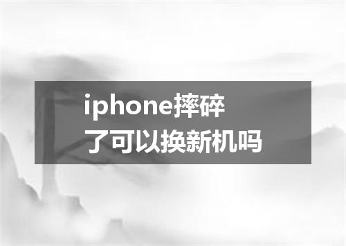 iphone摔碎了可以换新机吗