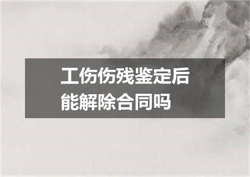 工伤伤残鉴定后能解除合同吗