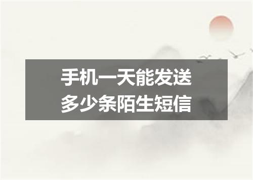 手机一天能发送多少条陌生短信