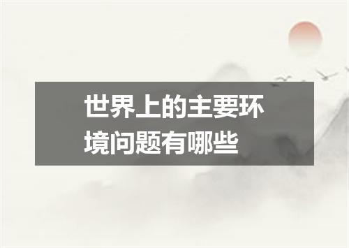 世界上的主要环境问题有哪些