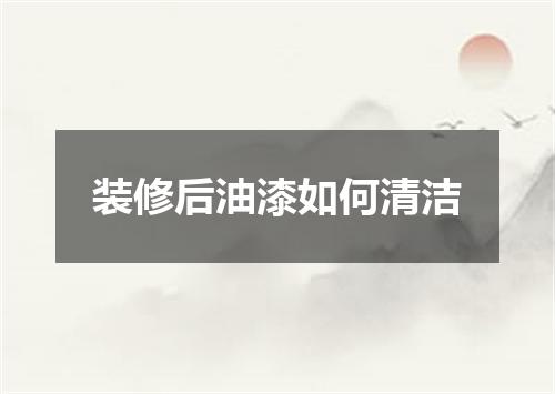 装修后油漆如何清洁