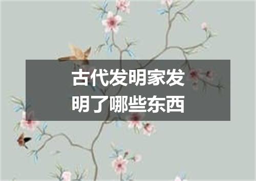 古代发明家发明了哪些东西