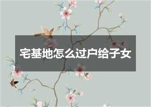 宅基地怎么过户给子女