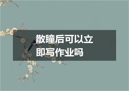 散瞳后可以立即写作业吗