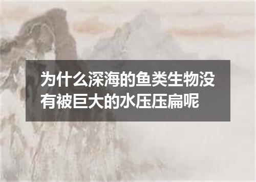 为什么深海的鱼类生物没有被巨大的水压压扁呢