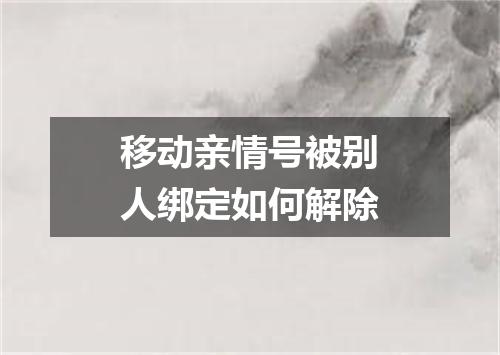 移动亲情号被别人绑定如何解除