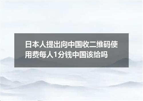 日本人提出向中国收二维码使用费每人1分钱中国该给吗