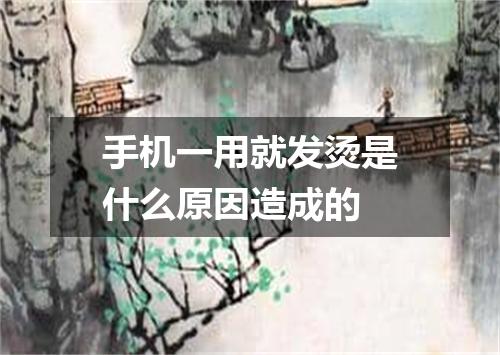 手机一用就发烫是什么原因造成的