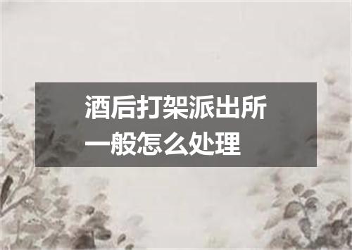 酒后打架派出所一般怎么处理