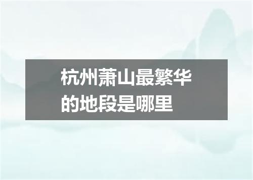 杭州萧山最繁华的地段是哪里