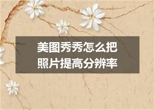 美图秀秀怎么把照片提高分辨率