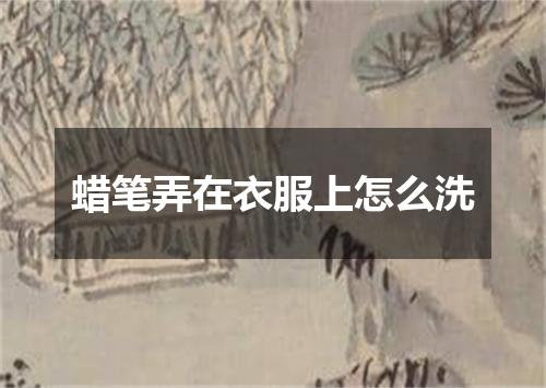 蜡笔弄在衣服上怎么洗