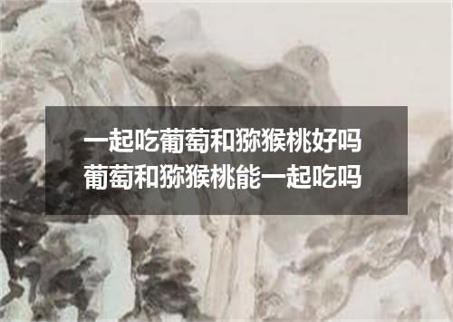 一起吃葡萄和猕猴桃好吗 葡萄和猕猴桃能一起吃吗