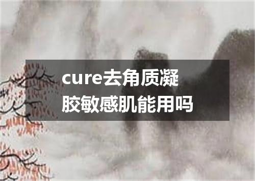 cure去角质凝胶敏感肌能用吗