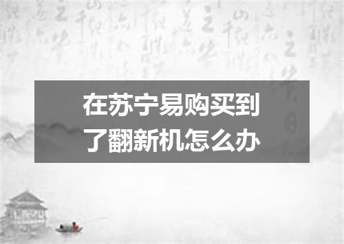 在苏宁易购买到了翻新机怎么办