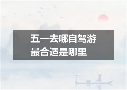 五一去哪自驾游最合适是哪里