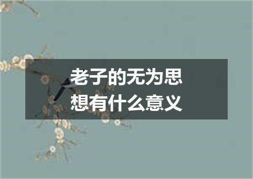 老子的无为思想有什么意义