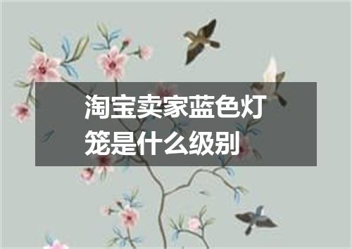 淘宝卖家蓝色灯笼是什么级别