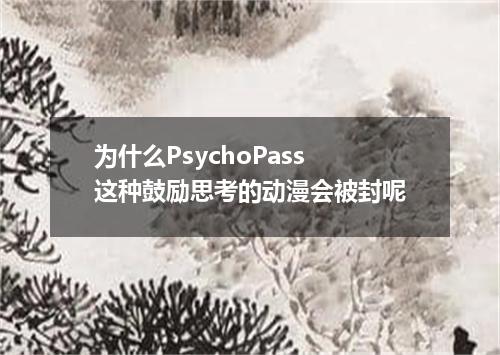 为什么PsychoPass这种鼓励思考的动漫会被封呢