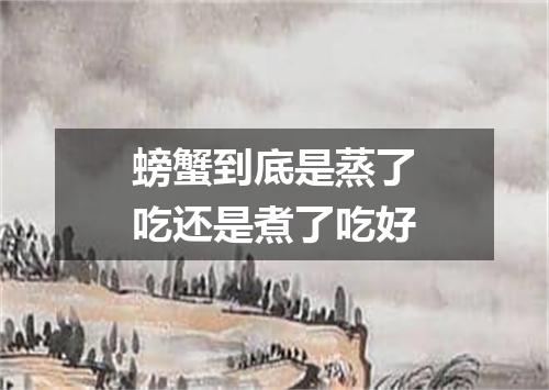 螃蟹到底是蒸了吃还是煮了吃好