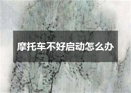 摩托车不好启动怎么办