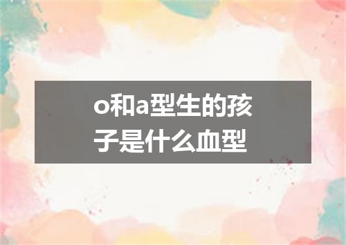 o和a型生的孩子是什么血型