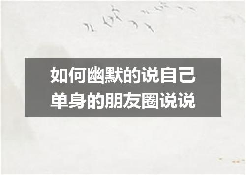 如何幽默的说自己单身的朋友圈说说