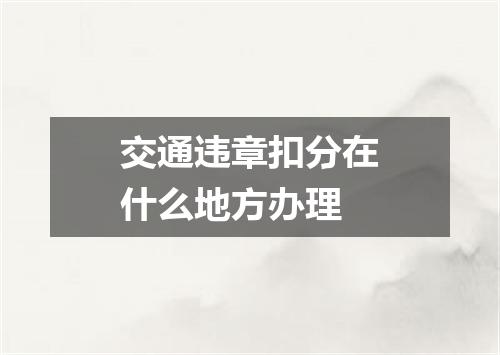 交通违章扣分在什么地方办理
