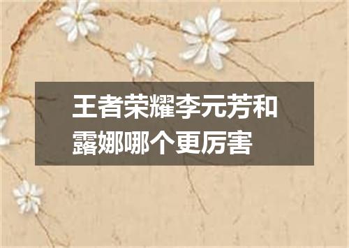 王者荣耀李元芳和露娜哪个更厉害