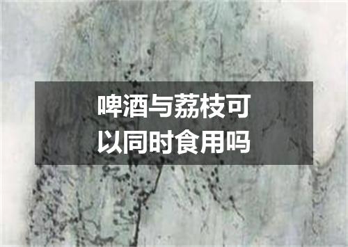 啤酒与荔枝可以同时食用吗