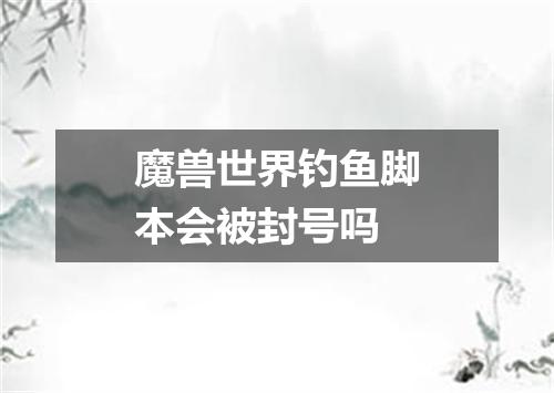 魔兽世界钓鱼脚本会被封号吗