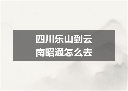 四川乐山到云南昭通怎么去