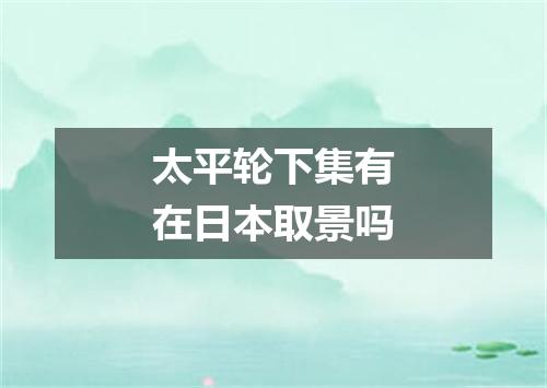 太平轮下集有在日本取景吗