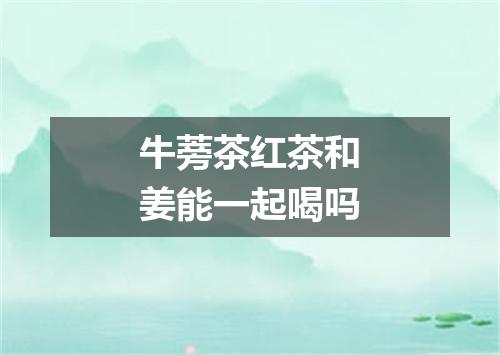 牛蒡茶红茶和姜能一起喝吗